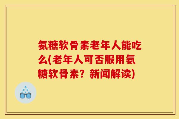 氨糖软骨素老年人能吃么(老年人可否服用氨糖软骨素?新闻解读) 氨糖软骨素老年人能吃么(老年人可否服用氨糖软骨素?新闻解读)