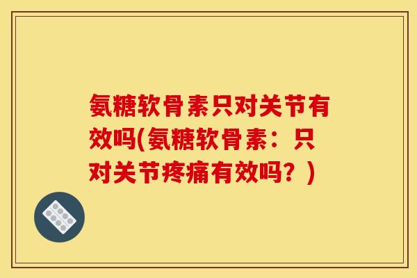 氨糖软骨素只对关节有效吗(氨糖软骨素:只对关节有效吗?) 氨糖软骨素只对关节有效吗(氨糖软骨素:只对关节有效吗?)