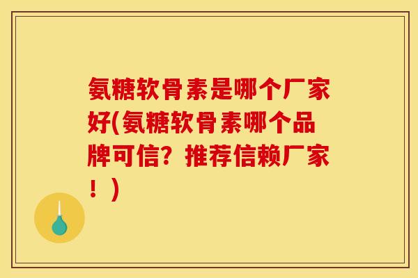氨糖软骨素是哪个厂家好(氨糖软骨素哪个品牌可信？推荐信赖厂家！)