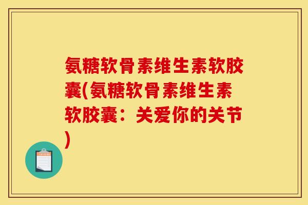 氨糖软骨素维生素软胶囊(氨糖软骨素维生素软胶囊：关爱你的关节)
