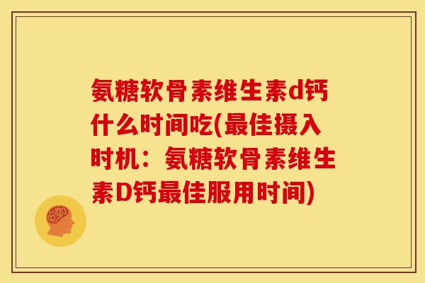 氨糖软骨素维生素d钙什么时间吃(佳摄入时机:氨糖软骨素维生素D钙佳服用时间) 氨糖软骨素维生素d钙什么时间吃(佳摄入时机:氨糖软骨素维生素D钙佳服用时间)