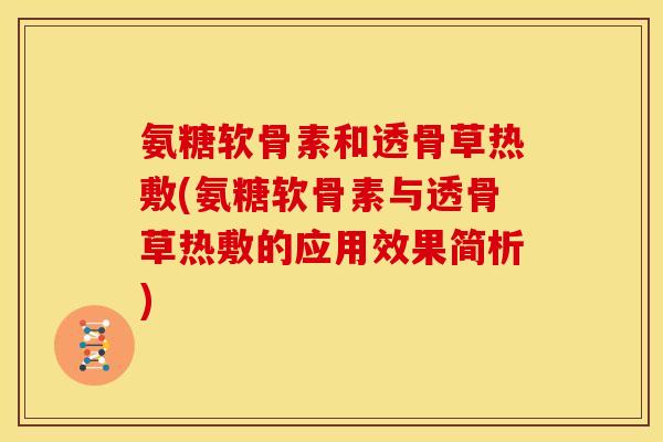 氨糖软骨素和透骨草热敷(氨糖软骨素与透骨草热敷的应用效果简析) 氨糖软骨素和透骨草热敷(氨糖软骨素与透骨草热敷的应用效果简析)
