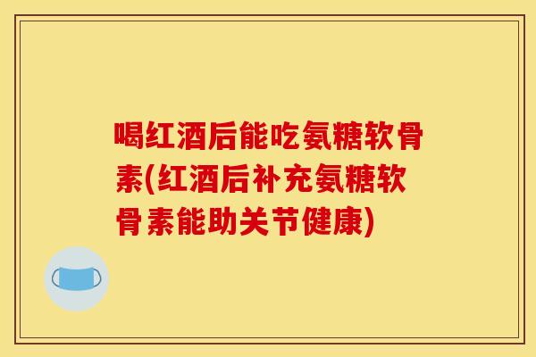 喝红酒后能吃氨糖软骨素(红酒后补充氨糖软骨素能助关节健康) 喝红酒后能吃氨糖软骨素(红酒后补充氨糖软骨素能助关节健康)