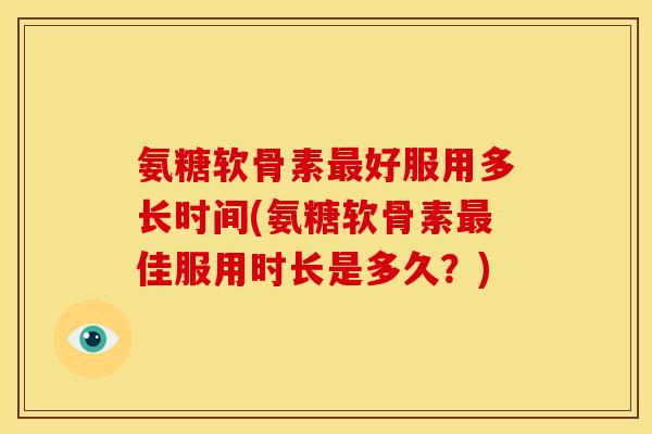 氨糖软骨素好服用多长时间(氨糖软骨素佳服用时长是多久?) 氨糖软骨素好服用多长时间(氨糖软骨素佳服用时长是多久?)