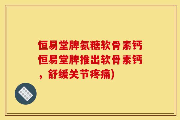 恒易堂牌氨糖软骨素钙恒易堂牌推出软骨素钙,舒缓关节) 恒易堂牌氨糖软骨素钙恒易堂牌推出软骨素钙,舒缓关节)