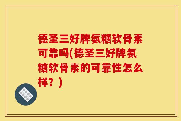 德圣三好牌氨糖软骨素可靠吗(德圣三好牌氨糖软骨素的可靠性怎么样?) 德圣三好牌氨糖软骨素可靠吗(德圣三好牌氨糖软骨素的可靠性怎么样?)