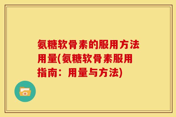 氨糖软骨素的服用方法用量(氨糖软骨素服用指南：用量与方法)