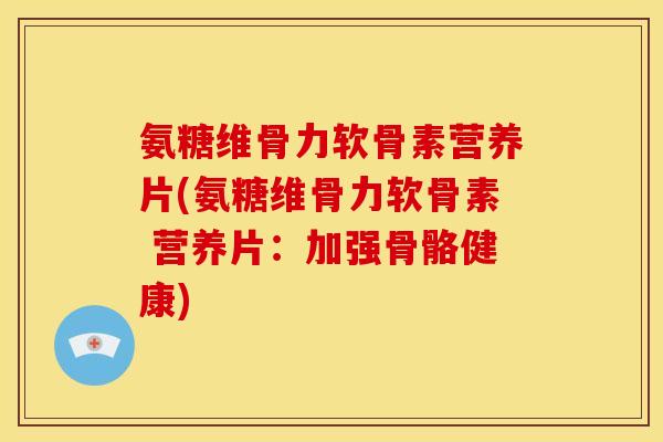 氨糖维骨力软骨素营养片(氨糖维骨力软骨素 营养片:加强骨骼健康) 氨糖维骨力软骨素营养片(氨糖维骨力软骨素 营养片:加强骨骼健康)