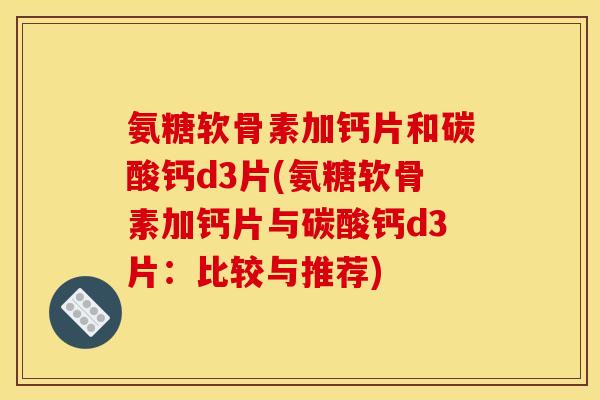 氨糖软骨素加钙片和碳酸钙d3片(氨糖软骨素加钙片与碳酸钙d3片:比较与推荐) 氨糖软骨素加钙片和碳酸钙d3片(氨糖软骨素加钙片与碳酸钙d3片:比较与推荐)