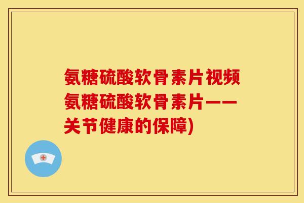 氨糖硫酸软骨素片视频氨糖硫酸软骨素片——关节健康的保障) 氨糖硫酸软骨素片视频氨糖硫酸软骨素片——关节健康的保障)