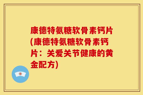 康德特氨糖软骨素钙片(康德特氨糖软骨素钙片：关爱关节健康的黄金配方)
