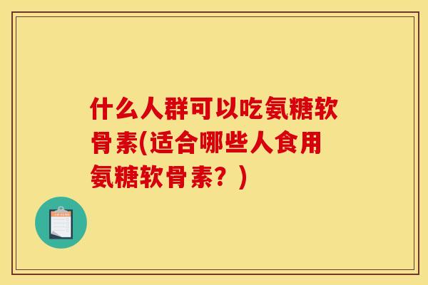 什么人群可以吃氨糖软骨素(适合哪些人食用氨糖软骨素?) 什么人群可以吃氨糖软骨素(适合哪些人食用氨糖软骨素?)