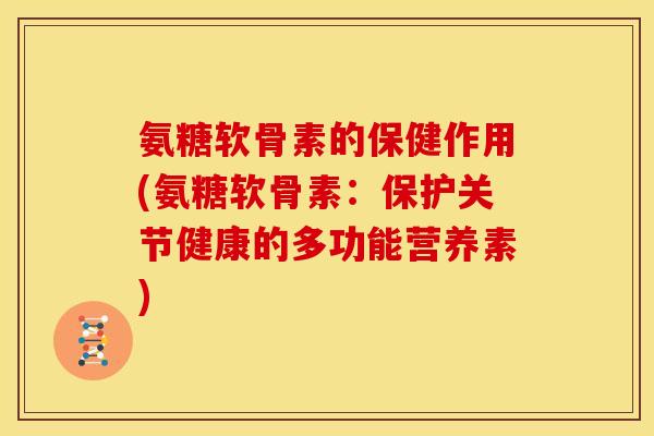 氨糖软骨素的保健作用(氨糖软骨素：保护关节健康的多功能营养素)