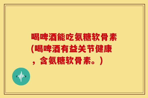 喝啤酒能吃氨糖软骨素(喝啤酒有益关节健康,含氨糖软骨素。) 喝啤酒能吃氨糖软骨素(喝啤酒有益关节健康,含氨糖软骨素。)