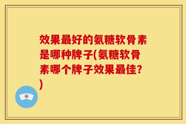 效果好的氨糖软骨素是哪种牌子(氨糖软骨素哪个牌子效果佳?) 效果好的氨糖软骨素是哪种牌子(氨糖软骨素哪个牌子效果佳?)