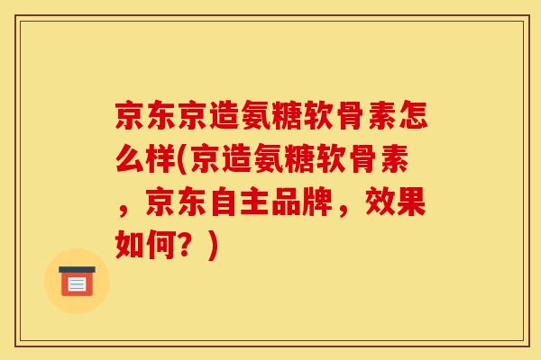 京东京造氨糖软骨素怎么样(京造氨糖软骨素,京东自主品牌,效果如何?) 京东京造氨糖软骨素怎么样(京造氨糖软骨素,京东自主品牌,效果如何?)