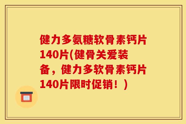 健力多氨糖软骨素钙片140片(健骨关爱装备，健力多软骨素钙片140片限时促销！)