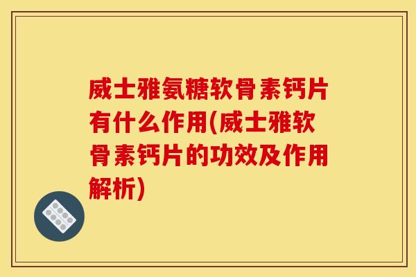 威士雅氨糖软骨素钙片有什么作用(威士雅软骨素钙片的功效及作用解析) 威士雅氨糖软骨素钙片有什么作用(威士雅软骨素钙片的功效及作用解析)