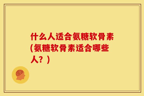 什么人适合氨糖软骨素(氨糖软骨素适合哪些人？)