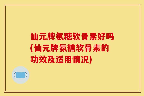 仙元牌氨糖软骨素好吗(仙元牌氨糖软骨素的功效及适用情况)