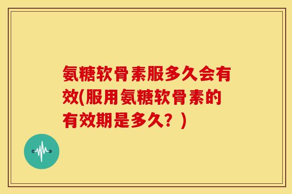 氨糖软骨素服多久会有效(服用氨糖软骨素的有效期是多久?) 氨糖软骨素服多久会有效(服用氨糖软骨素的有效期是多久?)