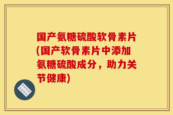 国产氨糖硫酸软骨素片(国产软骨素片中添加氨糖硫酸成分,助力关节健康) 国产氨糖硫酸软骨素片(国产软骨素片中添加氨糖硫酸成分,助力关节健康)