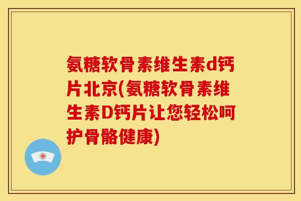 氨糖软骨素维生素d钙片北京(氨糖软骨素维生素D钙片让您轻松呵护骨骼健康) 氨糖软骨素维生素d钙片北京(氨糖软骨素维生素D钙片让您轻松呵护骨骼健康)