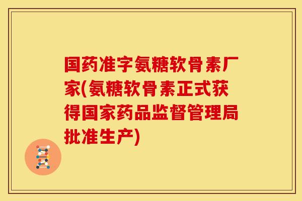 国药准字氨糖软骨素厂家(氨糖软骨素正式获得国家药品监督管理局批准生产) 国药准字氨糖软骨素厂家(氨糖软骨素正式获得国家药品监督管理局批准生产)