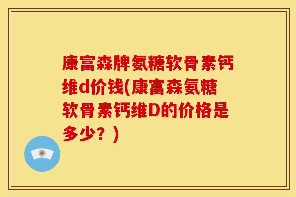 康富森牌氨糖软骨素钙维d价钱(康富森氨糖软骨素钙维D的价格是多少?) 康富森牌氨糖软骨素钙维d价钱(康富森氨糖软骨素钙维D的价格是多少?)