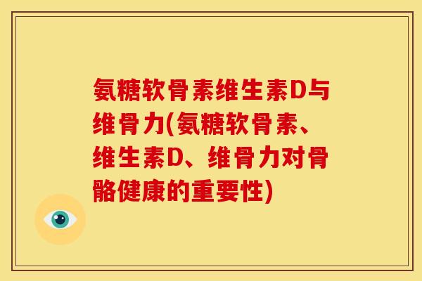 氨糖软骨素维生素D与维骨力(氨糖软骨素、维生素D、维骨力对骨骼健康的重要性) 氨糖软骨素维生素D与维骨力(氨糖软骨素、维生素D、维骨力对骨骼健康的重要性)