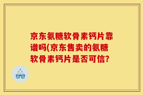 京东氨糖软骨素钙片靠谱吗(京东售卖的氨糖软骨素钙片是否可信？