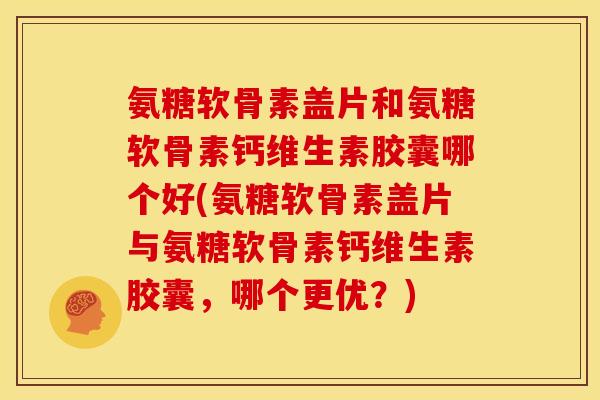 氨糖软骨素盖片和氨糖软骨素钙维生素胶囊哪个好(氨糖软骨素盖片与氨糖软骨素钙维生素胶囊,哪个更优?) 氨糖软骨素盖片和氨糖软骨素钙维生素胶囊哪个好(氨糖软骨素盖片与氨糖软骨素钙维生素胶囊,哪个更优?)