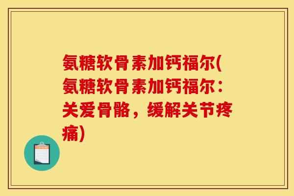 氨糖软骨素加钙福尔(氨糖软骨素加钙福尔:关爱骨骼,缓解关节) 氨糖软骨素加钙福尔(氨糖软骨素加钙福尔:关爱骨骼,缓解关节)