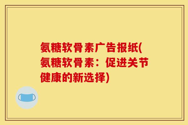 氨糖软骨素广告报纸(氨糖软骨素:促进关节健康的新选择) 氨糖软骨素广告报纸(氨糖软骨素:促进关节健康的新选择)
