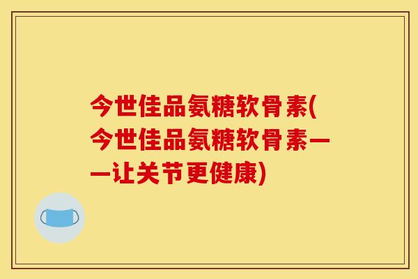 今世佳品氨糖软骨素(今世佳品氨糖软骨素——让关节更健康) 今世佳品氨糖软骨素(今世佳品氨糖软骨素——让关节更健康)