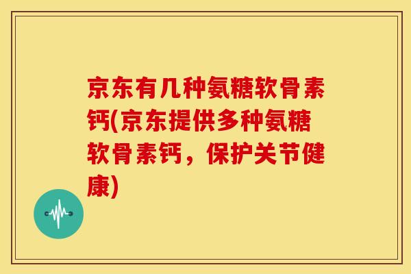 京东有几种氨糖软骨素钙(京东提供多种氨糖软骨素钙,保护关节健康) 京东有几种氨糖软骨素钙(京东提供多种氨糖软骨素钙,保护关节健康)