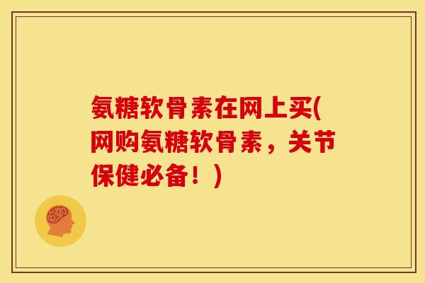 氨糖软骨素在网上买(网购氨糖软骨素，关节保健必备！)