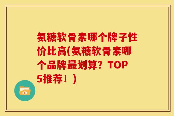 氨糖软骨素哪个牌子性价比高(氨糖软骨素哪个品牌划算?TOP5推荐!) 氨糖软骨素哪个牌子性价比高(氨糖软骨素哪个品牌划算?TOP5推荐!)