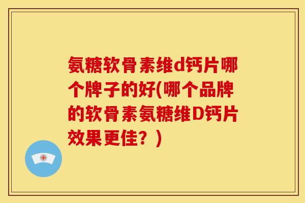 氨糖软骨素维d钙片哪个牌子的好(哪个品牌的软骨素氨糖维D钙片效果更佳?) 氨糖软骨素维d钙片哪个牌子的好(哪个品牌的软骨素氨糖维D钙片效果更佳?)