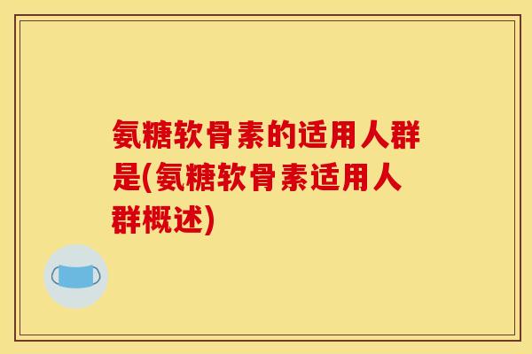 氨糖软骨素的适用人群是(氨糖软骨素适用人群概述) 氨糖软骨素的适用人群是(氨糖软骨素适用人群概述)