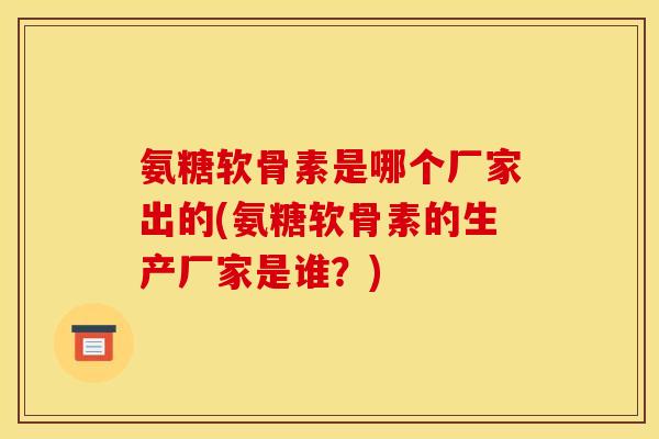 氨糖软骨素是哪个厂家出的(氨糖软骨素的生产厂家是谁?) 氨糖软骨素是哪个厂家出的(氨糖软骨素的生产厂家是谁?)