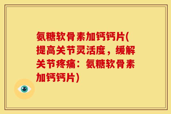 氨糖软骨素加钙钙片(提高关节灵活度,缓解关节:氨糖软骨素加钙钙片) 氨糖软骨素加钙钙片(提高关节灵活度,缓解关节:氨糖软骨素加钙钙片)