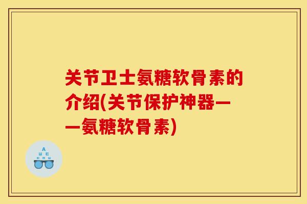 关节卫士氨糖软骨素的介绍(关节保护神器——氨糖软骨素)