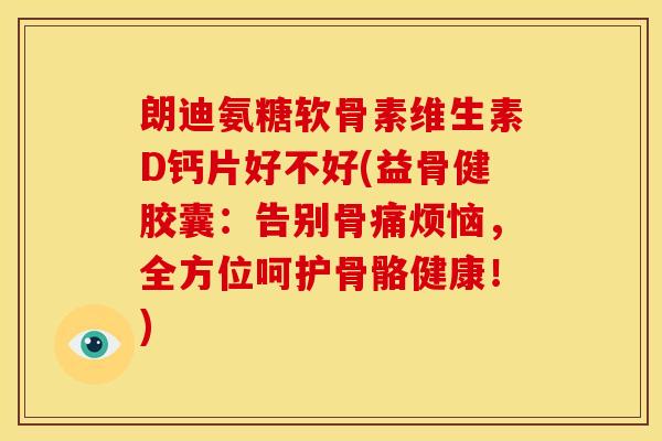 朗迪氨糖软骨素维生素D钙片好不好(益骨健胶囊:告别骨痛烦恼,全方位呵护骨骼健康!) 朗迪氨糖软骨素维生素D钙片好不好(益骨健胶囊:告别骨痛烦恼,全方位呵护骨骼健康!)