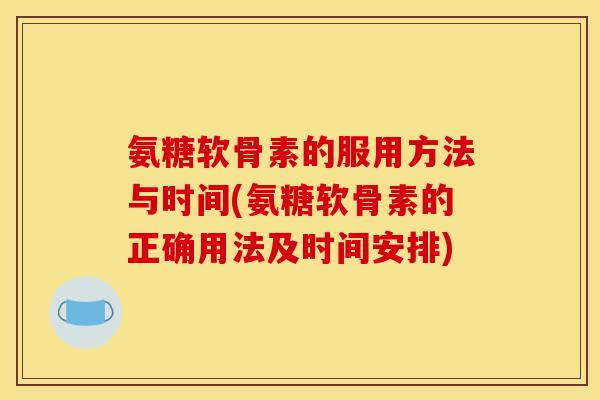 氨糖软骨素的服用方法与时间(氨糖软骨素的正确用法及时间安排) 氨糖软骨素的服用方法与时间(氨糖软骨素的正确用法及时间安排)