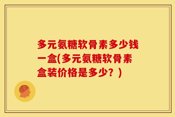 多元氨糖软骨素多少钱一盒(多元氨糖软骨素盒装价格是多少？)