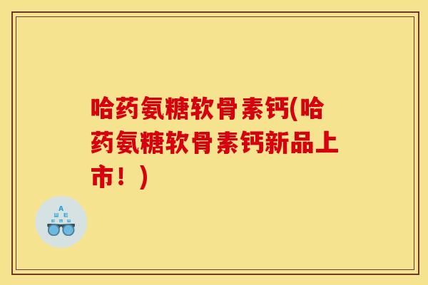 哈药氨糖软骨素钙(哈药氨糖软骨素钙新品上市!) 哈药氨糖软骨素钙(哈药氨糖软骨素钙新品上市!)