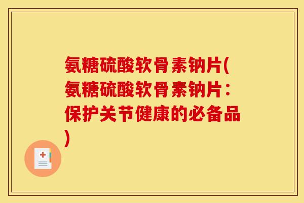 氨糖硫酸软骨素钠片(氨糖硫酸软骨素钠片:保护关节健康的必备品) 氨糖硫酸软骨素钠片(氨糖硫酸软骨素钠片:保护关节健康的必备品)