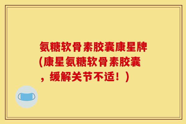 氨糖软骨素胶囊康星牌(康星氨糖软骨素胶囊,缓解关节不适!) 氨糖软骨素胶囊康星牌(康星氨糖软骨素胶囊,缓解关节不适!)