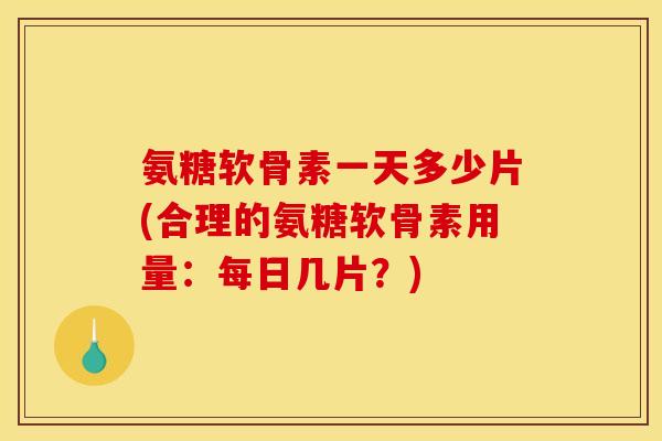 氨糖软骨素一天多少片(合理的氨糖软骨素用量:每日几片?) 氨糖软骨素一天多少片(合理的氨糖软骨素用量:每日几片?)